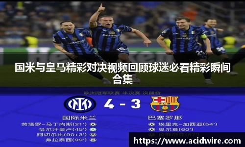 国米与皇马精彩对决视频回顾球迷必看精彩瞬间合集